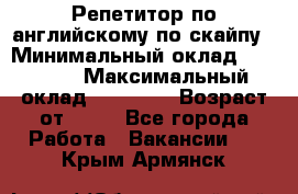 Репетитор по английскому по скайпу › Минимальный оклад ­ 25 000 › Максимальный оклад ­ 45 000 › Возраст от ­ 18 - Все города Работа » Вакансии   . Крым,Армянск